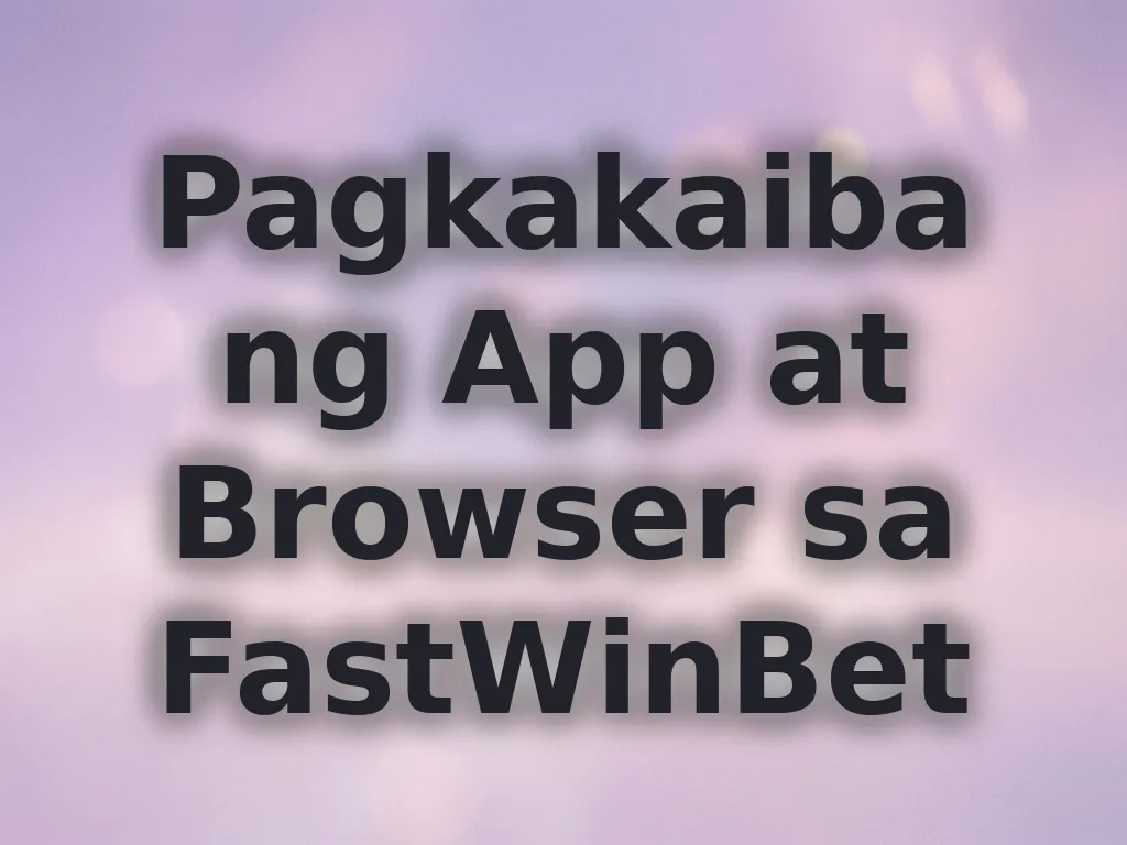 Pagkakaiba ng App at Browser sa FastWinBet